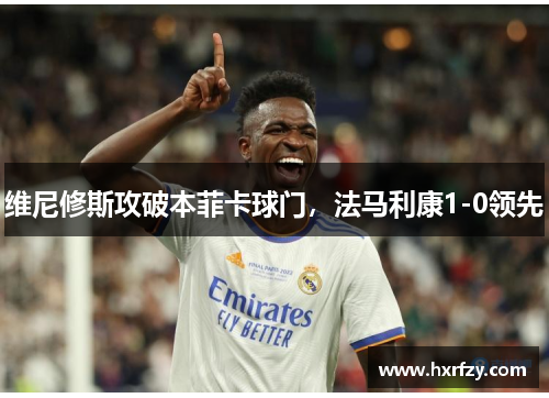 维尼修斯攻破本菲卡球门，法马利康1-0领先